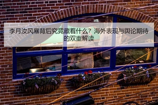 李月汝风暴背后究竟藏着什么？海外表现与舆论期待的双重解读
