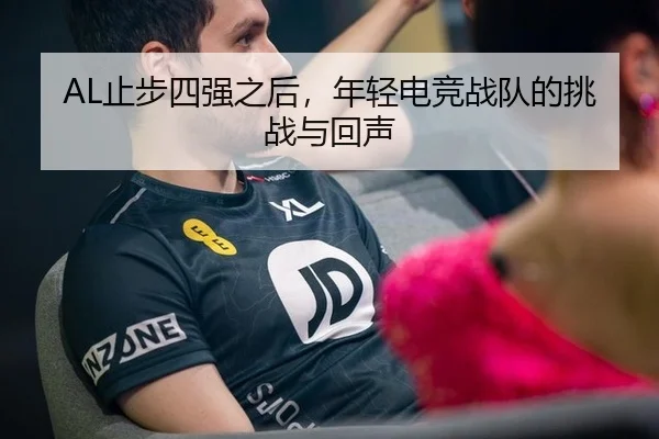AL止步四强之后，年轻电竞战队的挑战与回声
